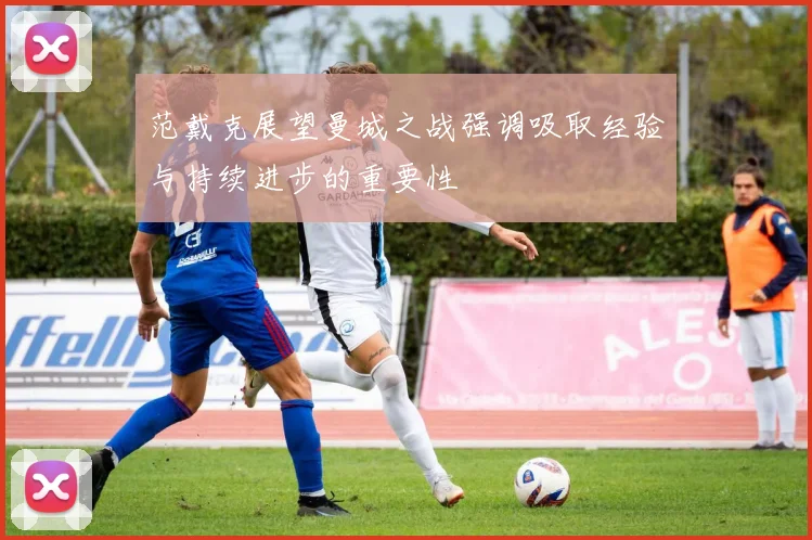 范戴克展望曼城之战强调吸取经验与持续进步的重要性