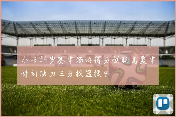 小卡34岁赛季场均得分创新高夏季特训助力三分投篮提升