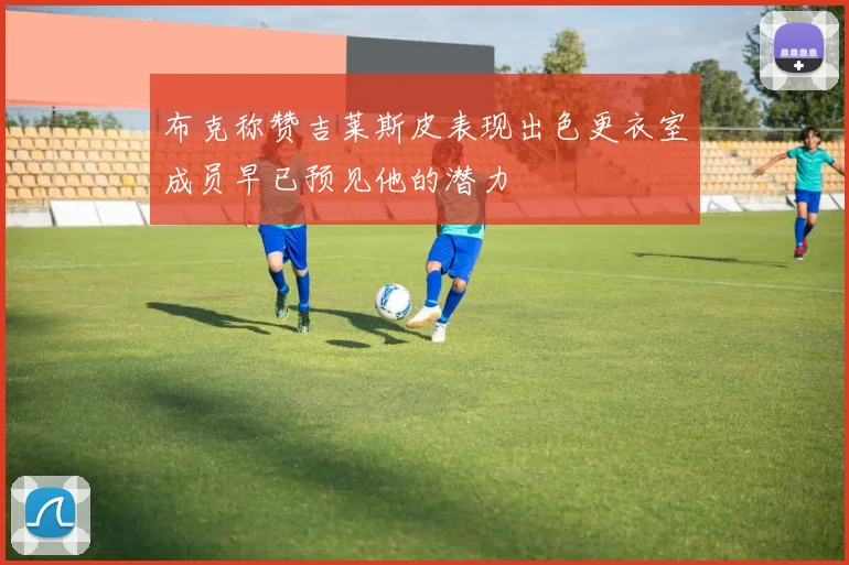 布克称赞吉莱斯皮表现出色更衣室成员早已预见他的潜力