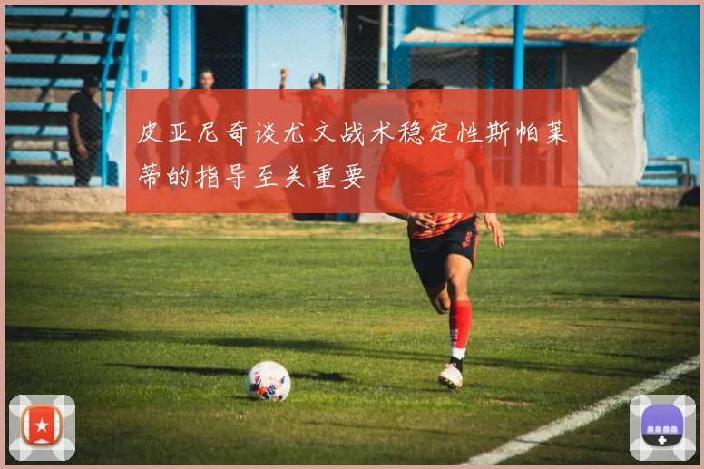 皮亚尼奇谈尤文战术稳定性斯帕莱蒂的指导至关重要