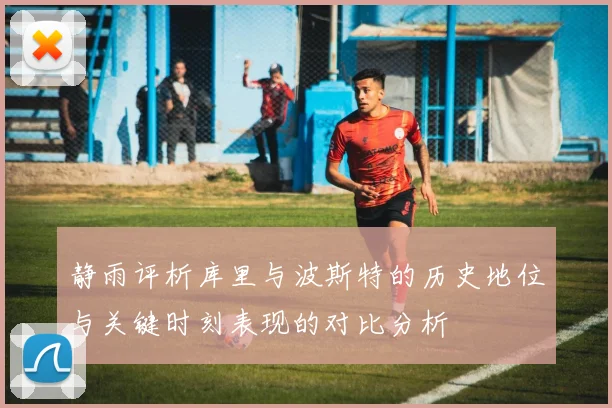 静雨评析库里与波斯特的历史地位与关键时刻表现的对比分析