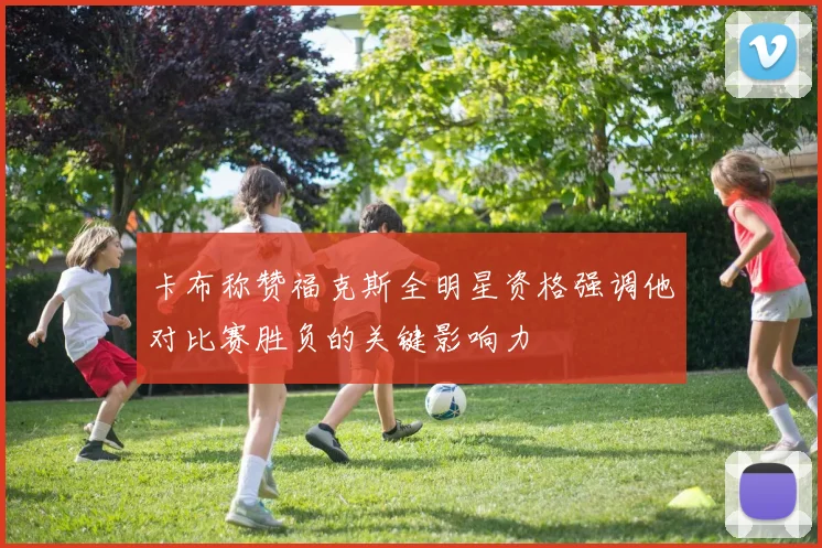 卡布称赞福克斯全明星资格强调他对比赛胜负的关键影响力