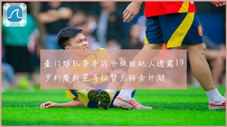 豪门球队争夺战升级经纪人透露19岁科隆新星马拉暂无转会计划