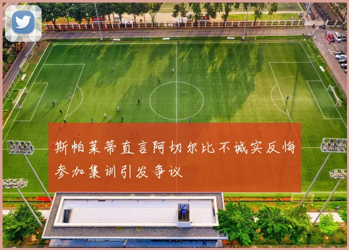 斯帕莱蒂直言阿切尔比不诚实反悔参加集训引发争议