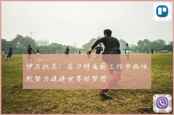 伊万托尼：在沙特高薪工作中我依然努力追逐世界杯梦想