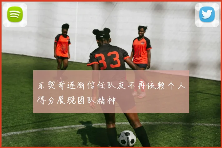 东契奇逐渐信任队友不再依赖个人得分展现团队精神