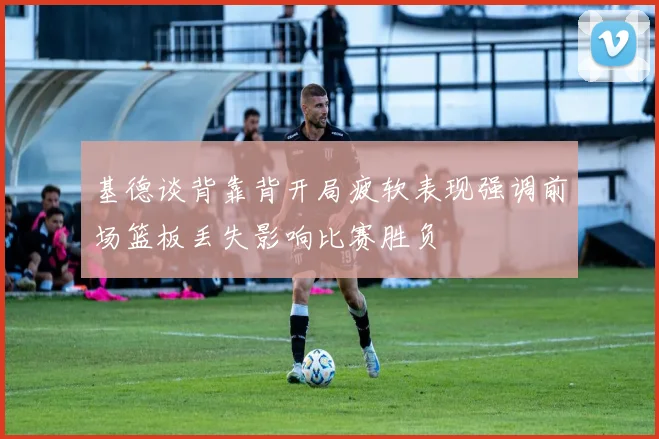基德谈背靠背开局疲软表现强调前场篮板丢失影响比赛胜负