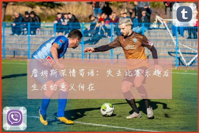 詹姆斯深情寄语:失去比赛乐趣后生活的意义何在