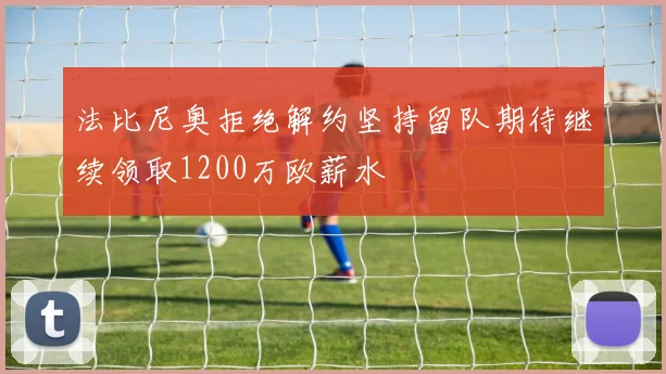 法比尼奥拒绝解约坚持留队期待继续领取1200万欧薪水