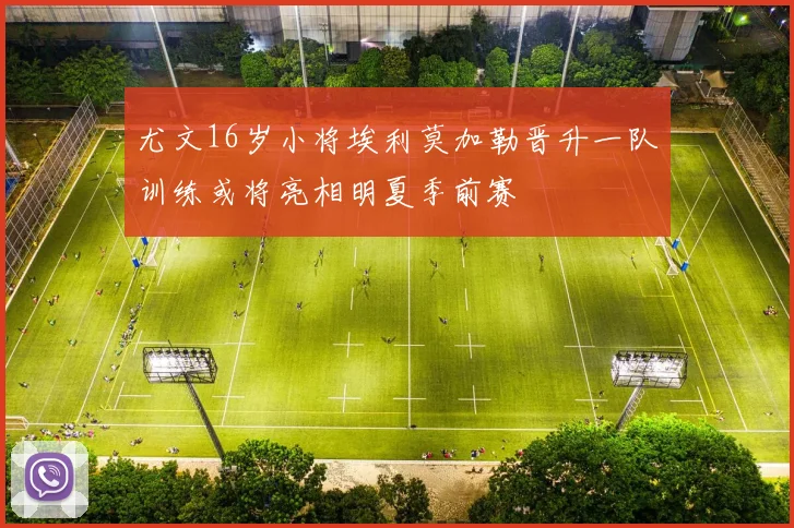 尤文16岁小将埃利莫加勒晋升一队训练或将亮相明夏季前赛