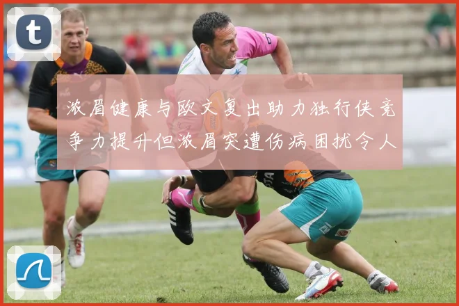 浓眉健康与欧文复出助力独行侠竞争力提升但浓眉突遭伤病困扰令人担忧