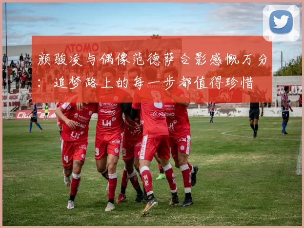 颜骏凌与偶像范德萨合影感慨万分：追梦路上的每一步都值得珍惜