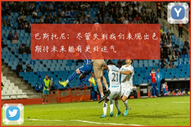 巴斯托尼：尽管失利我们表现出色期待未来能有更好运气