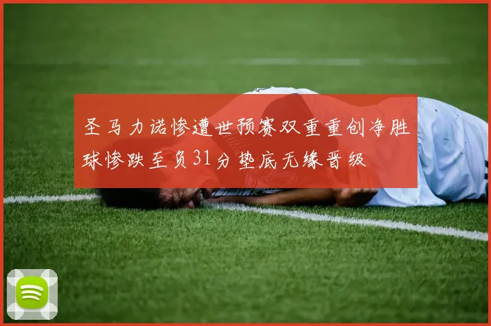 圣马力诺惨遭世预赛双重重创净胜球惨跌至负31分垫底无缘晋级