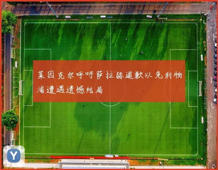 莱因克尔呼吁萨拉赫道歉以免利物浦遭遇遗憾结局