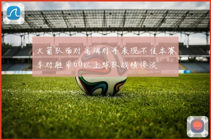 火箭队面对高端对手表现不佳本赛季对胜率60以上球队战绩惨淡