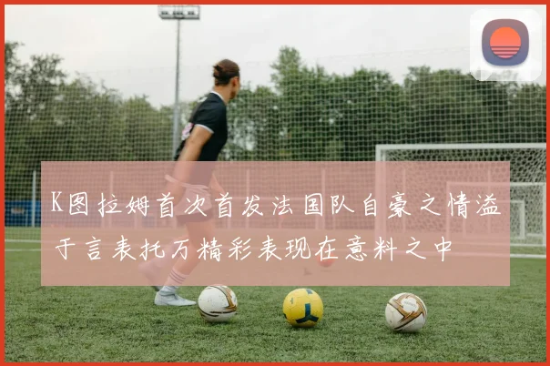 K图拉姆首次首发法国队自豪之情溢于言表托万精彩表现在意料之中