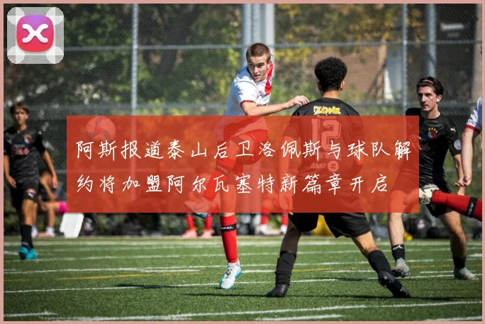 阿斯报道泰山后卫洛佩斯与球队解约将加盟阿尔瓦塞特新篇章开启