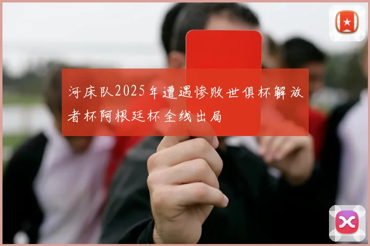 河床队2025年遭遇惨败世俱杯解放者杯阿根廷杯全线出局