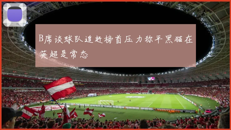 B席谈球队追赶榜首压力称平黑猫在英超是常态
