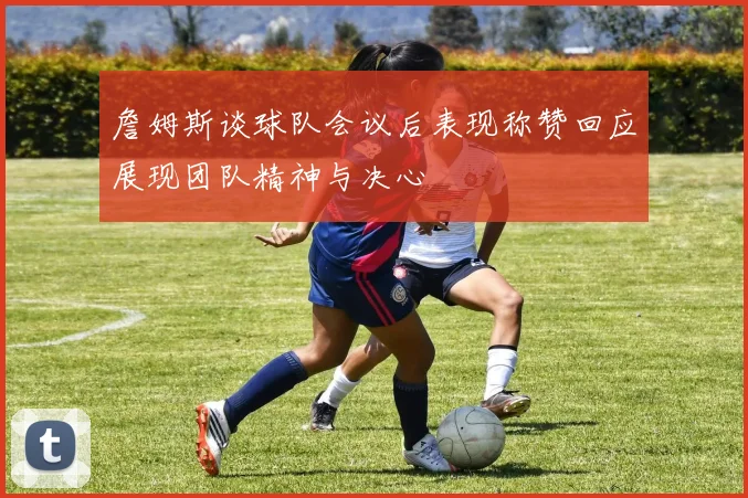 詹姆斯谈球队会议后表现称赞回应展现团队精神与决心