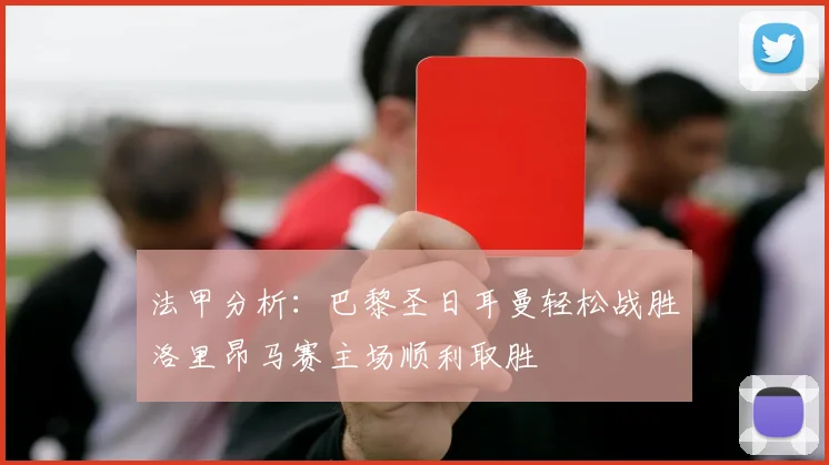 法甲分析:巴黎圣日耳曼轻松战胜洛里昂马赛主场顺利取胜