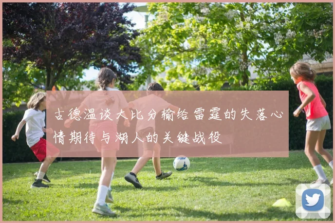 古德温谈大比分输给雷霆的失落心情期待与湖人的关键战役