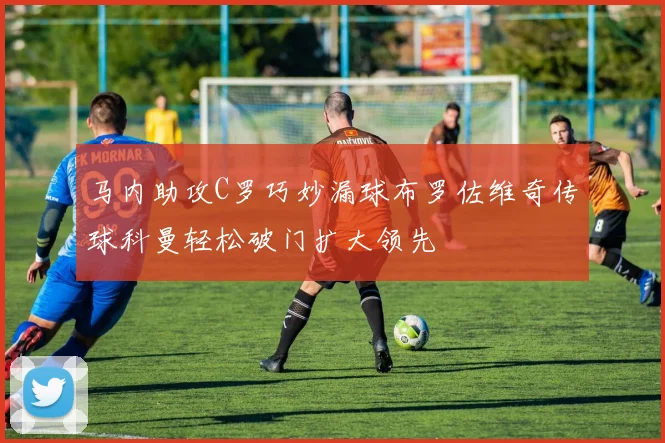 马内助攻C罗巧妙漏球布罗佐维奇传球科曼轻松破门扩大领先