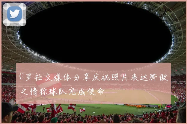 C罗社交媒体分享庆祝照片表达骄傲之情称球队完成使命
