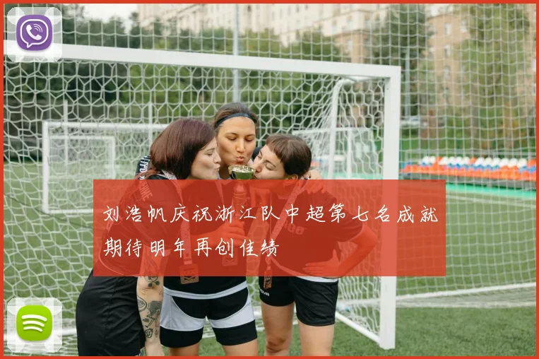 刘浩帆庆祝浙江队中超第七名成就期待明年再创佳绩