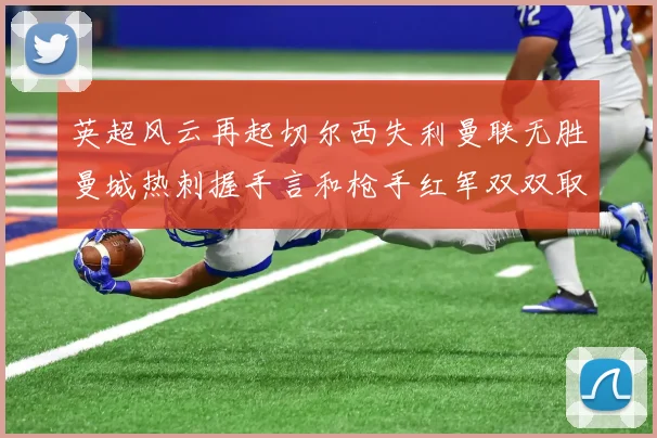 英超风云再起切尔西失利曼联无胜曼城热刺握手言和枪手红军双双取胜
