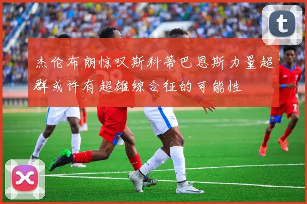 杰伦布朗惊叹斯科蒂巴恩斯力量超群或许有超雄综合征的可能性
