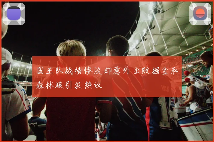国王队战绩惨淡却意外击败掘金和森林狼引发热议