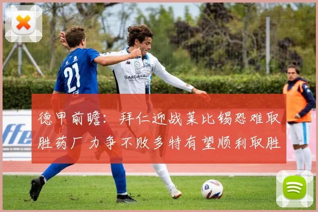 德甲前瞻：拜仁迎战莱比锡恐难取胜药厂力争不败多特有望顺利取胜