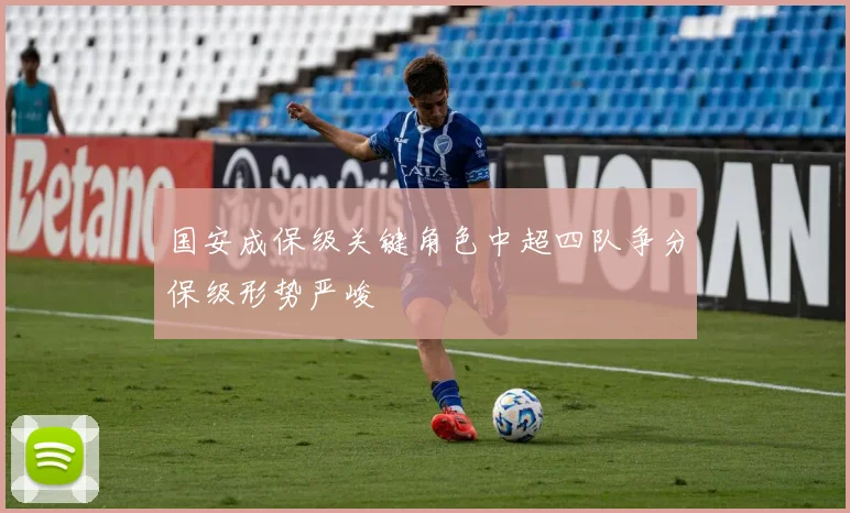 国安成保级关键角色中超四队争分保级形势严峻