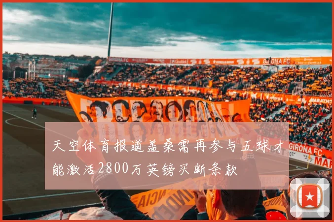 天空体育报道盖桑需再参与五球才能激活2800万英镑买断条款