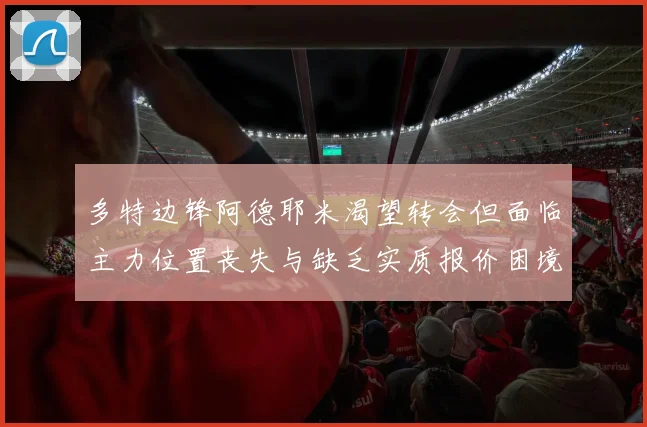 多特边锋阿德耶米渴望转会但面临主力位置丧失与缺乏实质报价困境