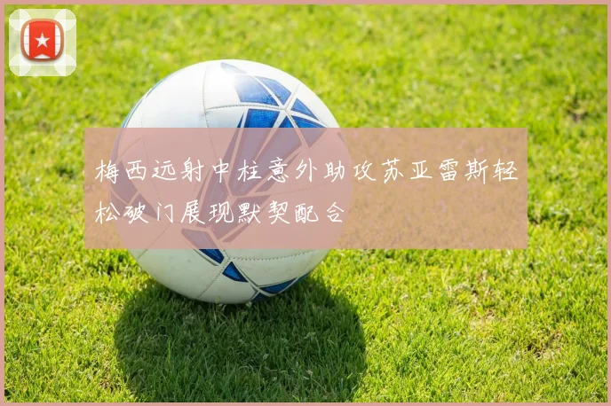 梅西远射中柱意外助攻苏亚雷斯轻松破门展现默契配合